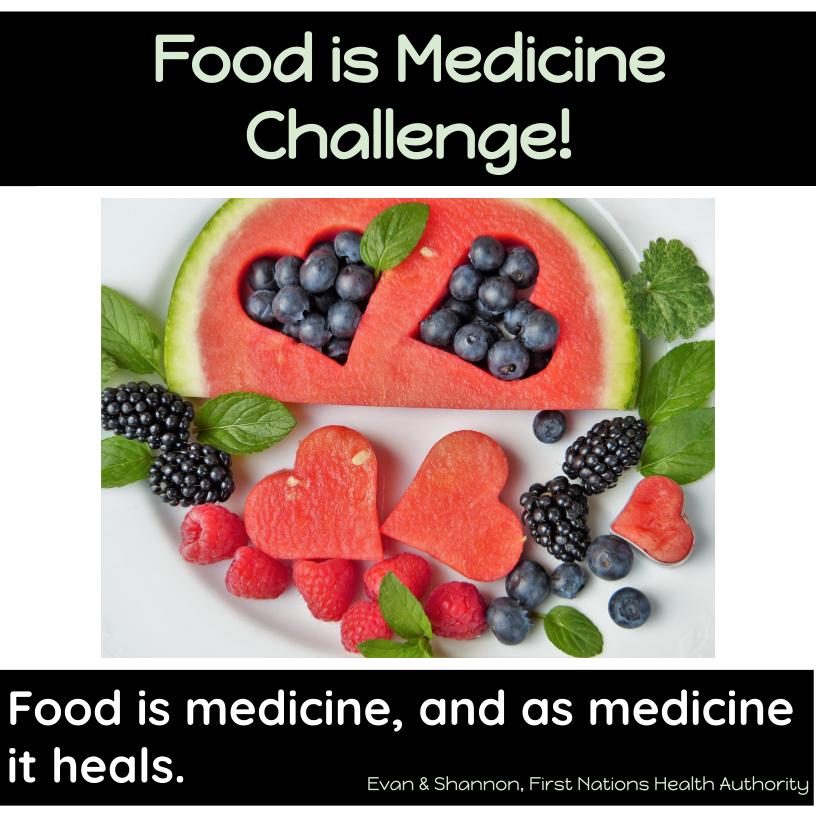 Food is Medicine Challenge! Written above an image of watermelon and berries and mint. Some of the watermelon is cut out in the shape of a heart and filled with blueberries. "Food is medicine, and as medicine it heals" by Evan and Shannon, First Nations Health Authority is written below the image.